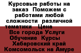 Курсовые работы на заказ. Поможем с работами любой сложности, различной тематики › Цена ­ 1 800 - Все города Услуги » Обучение. Курсы   . Хабаровский край,Комсомольск-на-Амуре г.